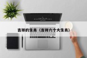 吉祥的生肖（吉祥六个大生肖）
