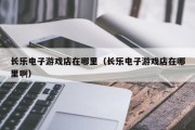长乐电子游戏店在哪里（长乐电子游戏店在哪里啊）