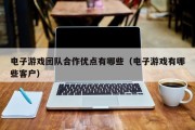 电子游戏团队合作优点有哪些（电子游戏有哪些客户）