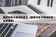 国家对电子游戏的定义（国家对电子游戏的定义有哪些）