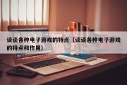 谈谈各种电子游戏的特点（谈谈各种电子游戏的特点和作用）