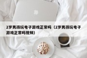 2岁男孩玩电子游戏正常吗（2岁男孩玩电子游戏正常吗视频）